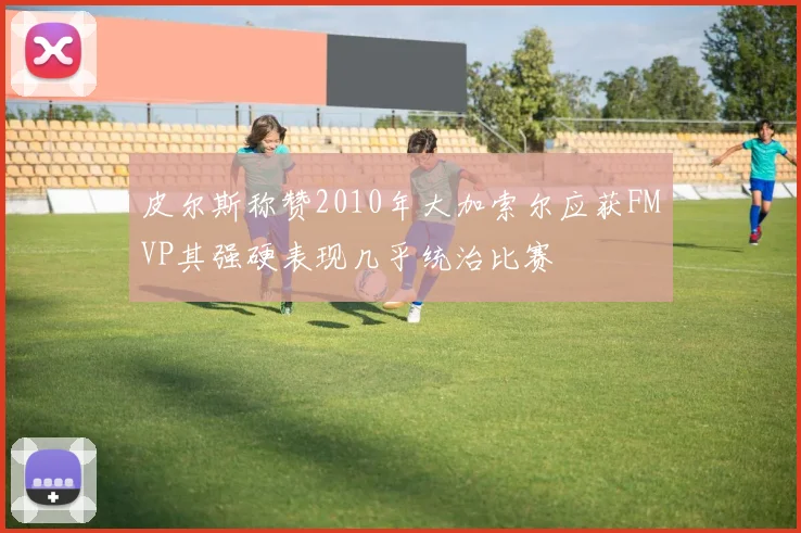 皮尔斯称赞2010年大加索尔应获FMVP其强硬表现几乎统治比赛