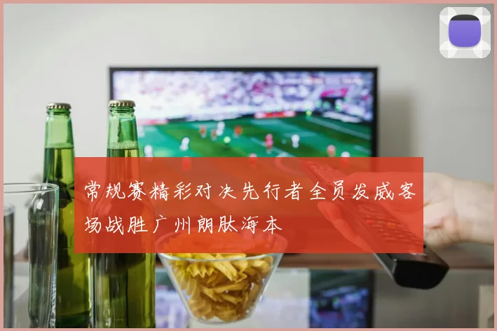 常规赛精彩对决先行者全员发威客场战胜广州朗肽海本
