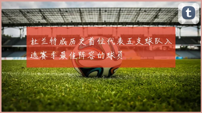 杜兰特成历史首位代表五支球队入选赛季最佳阵容的球员