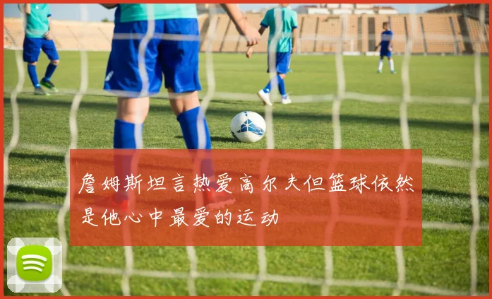 詹姆斯坦言热爱高尔夫但篮球依然是他心中最爱的运动