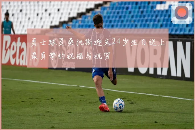 勇士球员桑托斯迎来24岁生日送上最真挚的祝福与祝贺