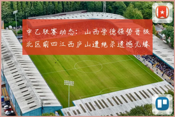 中乙联赛动态：山西崇德强势晋级北区前四江西庐山遭绝杀遗憾无缘南区前四