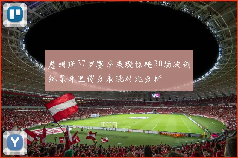 詹姆斯37岁赛季表现惊艳30场次创纪录库里得分表现对比分析