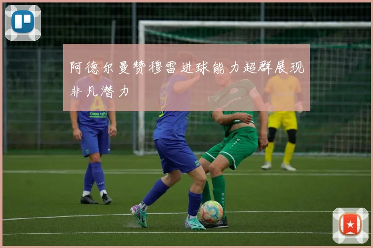 阿德尔曼赞穆雷进球能力超群展现非凡潜力