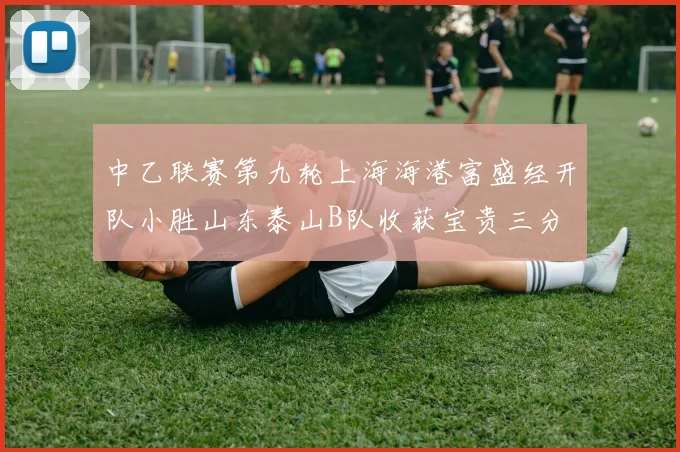 中乙联赛第九轮上海海港富盛经开队小胜山东泰山B队收获宝贵三分