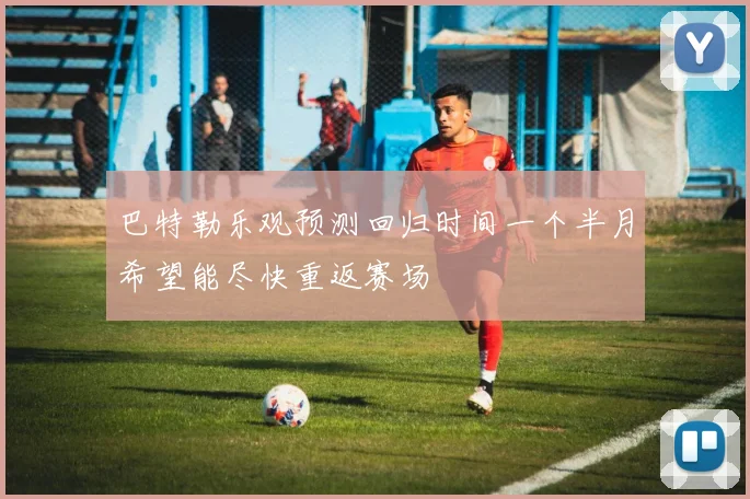 巴特勒乐观预测回归时间一个半月希望能尽快重返赛场