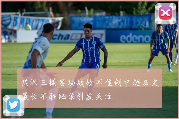 武汉三镇客场战绩不佳创中超历史最长不胜纪录引发关注