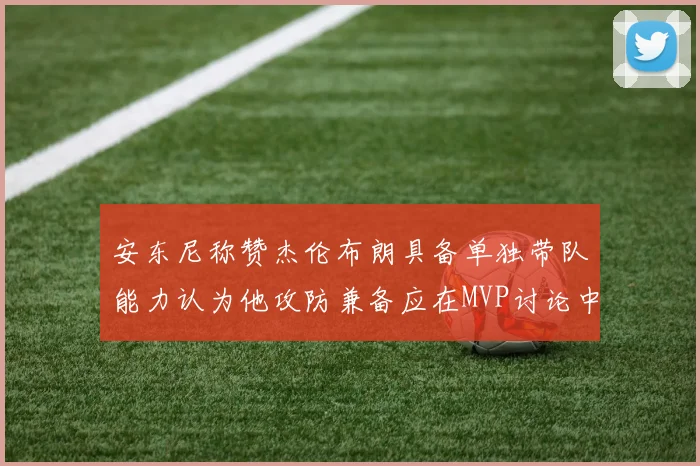 安东尼称赞杰伦布朗具备单独带队能力认为他攻防兼备应在MVP讨论中占有一席之地