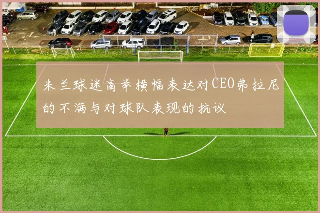 米兰球迷高举横幅表达对CEO弗拉尼的不满与对球队表现的抗议