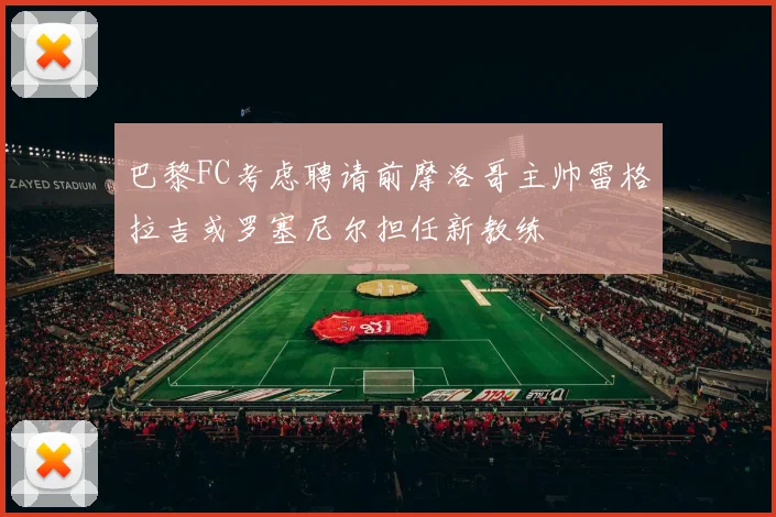 巴黎FC考虑聘请前摩洛哥主帅雷格拉吉或罗塞尼尔担任新教练