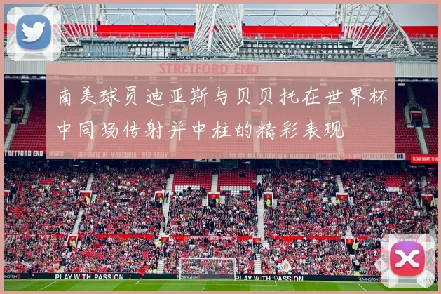 南美球员迪亚斯与贝贝托在世界杯中同场传射并中柱的精彩表现