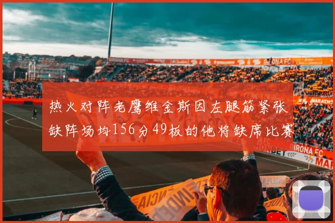 热火对阵老鹰维金斯因左腿筋紧张缺阵场均156分49板的他将缺席比赛