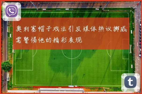 奥利塞帽子戏法引发媒体热议挪威需警惕他的精彩表现