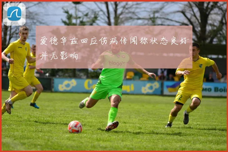 爱德华兹回应伤病传闻称状态良好并无影响