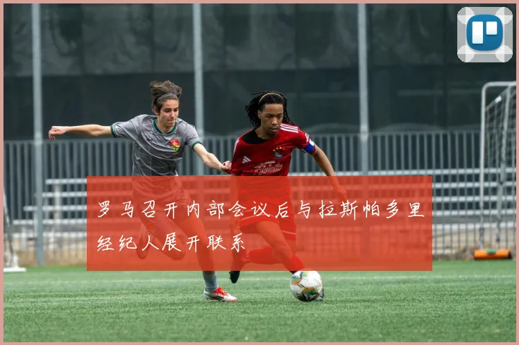 罗马召开内部会议后与拉斯帕多里经纪人展开联系