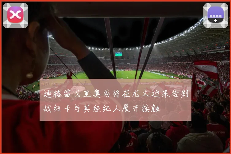 迪格雷戈里奥或将在尤文迎来告别战纽卡与其经纪人展开接触