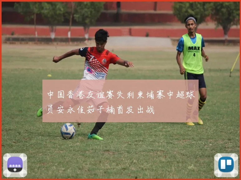 中国香港友谊赛失利柬埔寨中超球员安永佳茹子楠首发出战