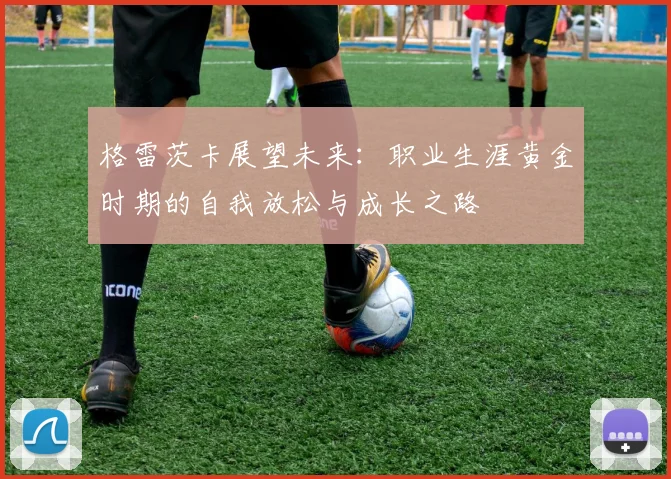 格雷茨卡展望未来：职业生涯黄金时期的自我放松与成长之路
