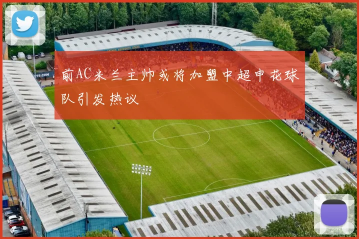 前AC米兰主帅或将加盟中超申花球队引发热议