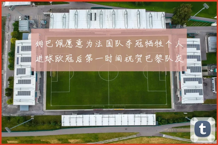 姆巴佩愿意为法国队夺冠牺牲个人进球欧冠后第一时间祝贺巴黎队友