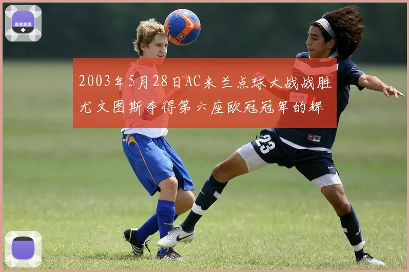 2003年5月28日AC米兰点球大战战胜尤文图斯夺得第六座欧冠冠军的辉煌时刻