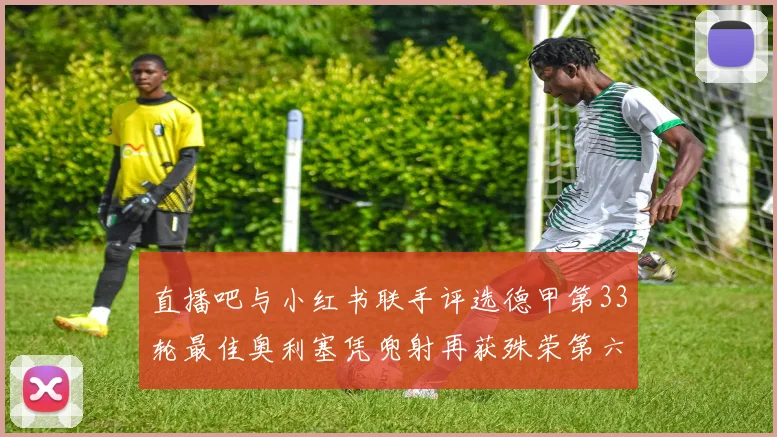 直播吧与小红书联手评选德甲第33轮最佳奥利塞凭兜射再获殊荣第六次当选