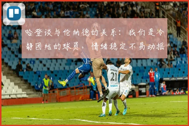 哈登谈与伦纳德的关系：我们是冷静团结的球员，情绪稳定不易动摇